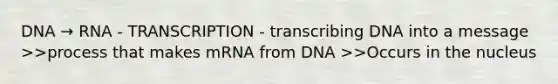 DNA → RNA - TRANSCRIPTION - transcribing DNA into a message >>process that makes mRNA from DNA >>Occurs in the nucleus