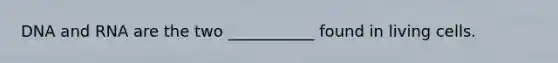 DNA and RNA are the two ___________ found in living cells.