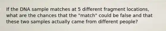 If the DNA sample matches at 5 different fragment locations, what are the chances that the "match" could be false and that these two samples actually came from different people?