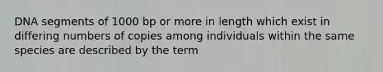 DNA segments of 1000 bp or more in length which exist in differing numbers of copies among individuals within the same species are described by the term