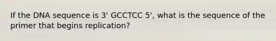 If the DNA sequence is 3' GCCTCC 5', what is the sequence of the primer that begins replication?