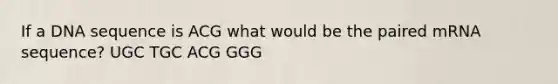 If a DNA sequence is ACG what would be the paired mRNA sequence? UGC TGC ACG GGG