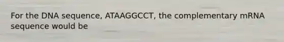 For the DNA sequence, ATAAGGCCT, the complementary mRNA sequence would be