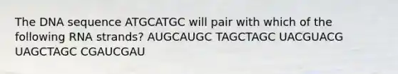 The DNA sequence ATGCATGC will pair with which of the following RNA strands? AUGCAUGC TAGCTAGC UACGUACG UAGCTAGC CGAUCGAU