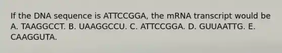 If the DNA sequence is ATTCCGGA, the mRNA transcript would be A. TAAGGCCT. B. UAAGGCCU. C. ATTCCGGA. D. GUUAATTG. E. CAAGGUTA.