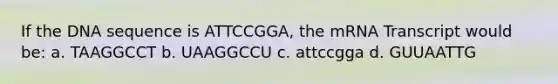 If the DNA sequence is ATTCCGGA, the mRNA Transcript would be: a. TAAGGCCT b. UAAGGCCU c. attccgga d. GUUAATTG