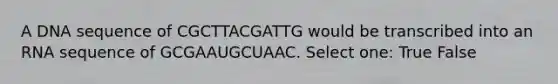 A DNA sequence of CGCTTACGATTG would be transcribed into an RNA sequence of GCGAAUGCUAAC. Select one: True False