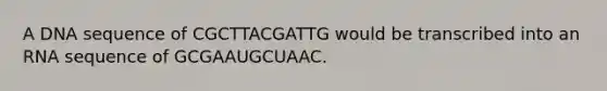 A DNA sequence of CGCTTACGATTG would be transcribed into an RNA sequence of GCGAAUGCUAAC.