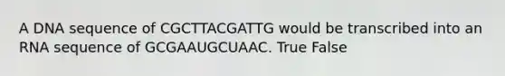 A DNA sequence of CGCTTACGATTG would be transcribed into an RNA sequence of GCGAAUGCUAAC. True False