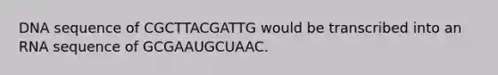 DNA sequence of CGCTTACGATTG would be transcribed into an RNA sequence of GCGAAUGCUAAC.