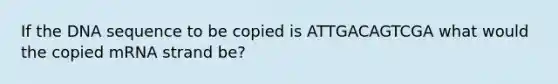 If the DNA sequence to be copied is ATTGACAGTCGA what would the copied mRNA strand be?