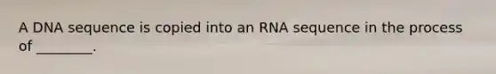 A DNA sequence is copied into an RNA sequence in the process of ________.