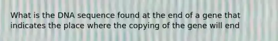 What is the DNA sequence found at the end of a gene that indicates the place where the copying of the gene will end