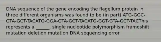 DNA sequence of the gene encoding the flagellum protein in three different organisms was found to be (in part):ATG-GGC-GTA-GCT-TACATG-GGA-GTA-GCT-TACATG-GGT-GTA-GCT-TACThis represents a ______. single nucleotide polymorphism frameshift mutation deletion mutation DNA sequencing error