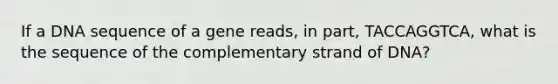 If a DNA sequence of a gene reads, in part, TACCAGGTCA, what is the sequence of the complementary strand of DNA?