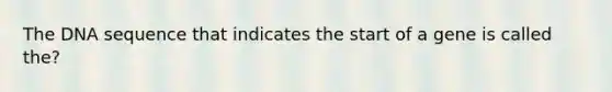 The DNA sequence that indicates the start of a gene is called the?