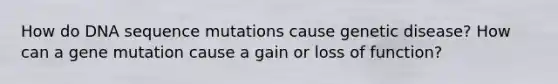 How do DNA sequence mutations cause genetic disease? How can a gene mutation cause a gain or loss of function?