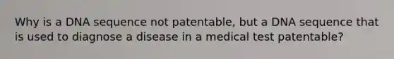 Why is a DNA sequence not patentable, but a DNA sequence that is used to diagnose a disease in a medical test patentable?