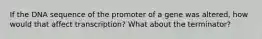 If the DNA sequence of the promoter of a gene was altered, how would that affect transcription? What about the terminator?