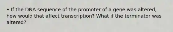 • If the DNA sequence of the promoter of a gene was altered, how would that affect transcription? What if the terminator was altered?