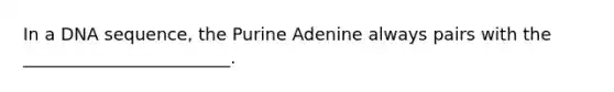 In a DNA sequence, the Purine Adenine always pairs with the ________________________.