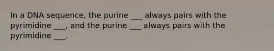 In a DNA sequence, the purine ___ always pairs with the pyrimidine ___, and the purine ___ always pairs with the pyrimidine ___.