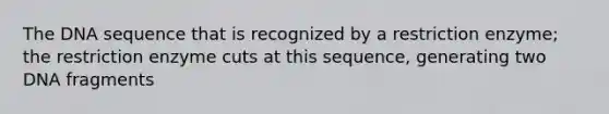 The DNA sequence that is recognized by a restriction enzyme; the restriction enzyme cuts at this sequence, generating two DNA fragments