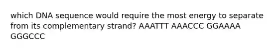 which DNA sequence would require the most energy to separate from its complementary strand? AAATTT AAACCC GGAAAA GGGCCC