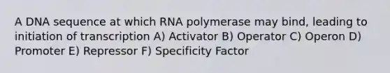 A DNA sequence at which RNA polymerase may bind, leading to initiation of transcription A) Activator B) Operator C) Operon D) Promoter E) Repressor F) Specificity Factor