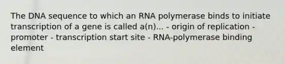 The DNA sequence to which an RNA polymerase binds to initiate transcription of a gene is called a(n)... - origin of replication - promoter - transcription start site - RNA-polymerase binding element