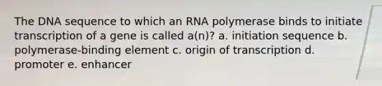 The DNA sequence to which an RNA polymerase binds to initiate transcription of a gene is called a(n)? a. initiation sequence b. polymerase-binding element c. origin of transcription d. promoter e. enhancer