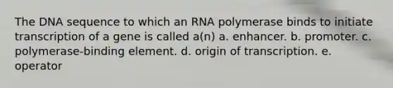 The DNA sequence to which an RNA polymerase binds to initiate transcription of a gene is called a(n) a. enhancer. b. promoter. c. polymerase-binding element. d. origin of transcription. e. operator