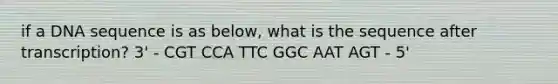 if a DNA sequence is as below, what is the sequence after transcription? 3' - CGT CCA TTC GGC AAT AGT - 5'