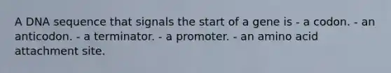 A DNA sequence that signals the start of a gene is - a codon. - an anticodon. - a terminator. - a promoter. - an amino acid attachment site.