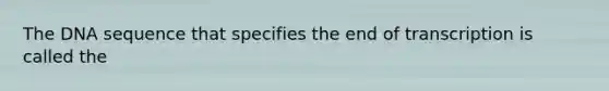 The DNA sequence that specifies the end of transcription is called the