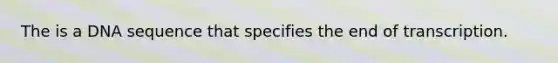 The is a DNA sequence that specifies the end of transcription.