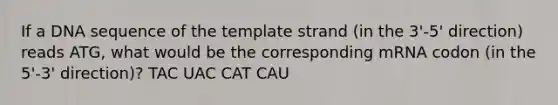 If a DNA sequence of the template strand (in the 3'-5' direction) reads ATG, what would be the corresponding mRNA codon (in the 5'-3' direction)? TAC UAC CAT CAU