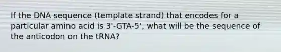 If the DNA sequence (template strand) that encodes for a particular amino acid is 3'-GTA-5', what will be the sequence of the anticodon on the tRNA?