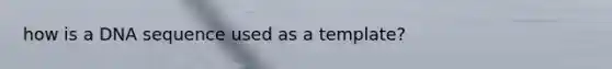 how is a DNA sequence used as a template?