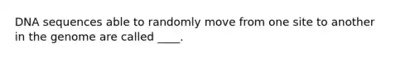 DNA sequences able to randomly move from one site to another in the genome are called ____.