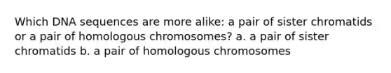 Which DNA sequences are more alike: a pair of sister chromatids or a pair of homologous chromosomes? a. a pair of sister chromatids b. a pair of homologous chromosomes