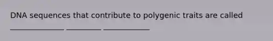 DNA sequences that contribute to polygenic traits are called ______________ _________ ____________