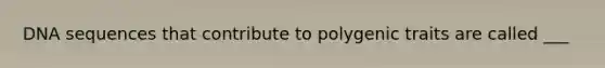 DNA sequences that contribute to polygenic traits are called ___