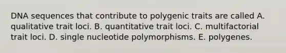 DNA sequences that contribute to polygenic traits are called A. qualitative trait loci. B. quantitative trait loci. C. multifactorial trait loci. D. single nucleotide polymorphisms. E. polygenes.