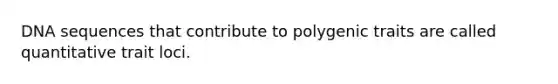 DNA sequences that contribute to polygenic traits are called quantitative trait loci.