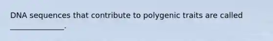 DNA sequences that contribute to polygenic traits are called ______________.