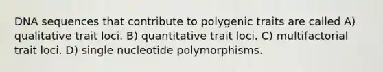 DNA sequences that contribute to polygenic traits are called A) qualitative trait loci. B) quantitative trait loci. C) multifactorial trait loci. D) single nucleotide polymorphisms.