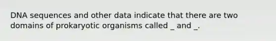 DNA sequences and other data indicate that there are two domains of prokaryotic organisms called _ and _.