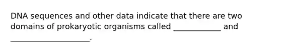 DNA sequences and other data indicate that there are two domains of prokaryotic organisms called ____________ and ____________________.