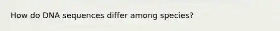 How do DNA sequences differ among species?